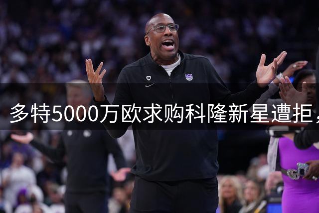 多特5000万欧求购科隆新星遭拒，暂缓报价计划