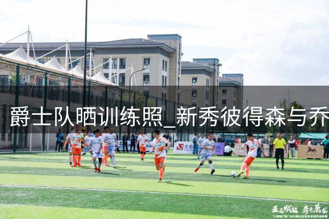 爵士队晒训练照 新秀彼得森与乔治领衔备战新赛季